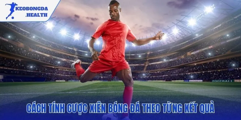 Cách tính cược xiên biến đổi theo kết quả mỗi kèo